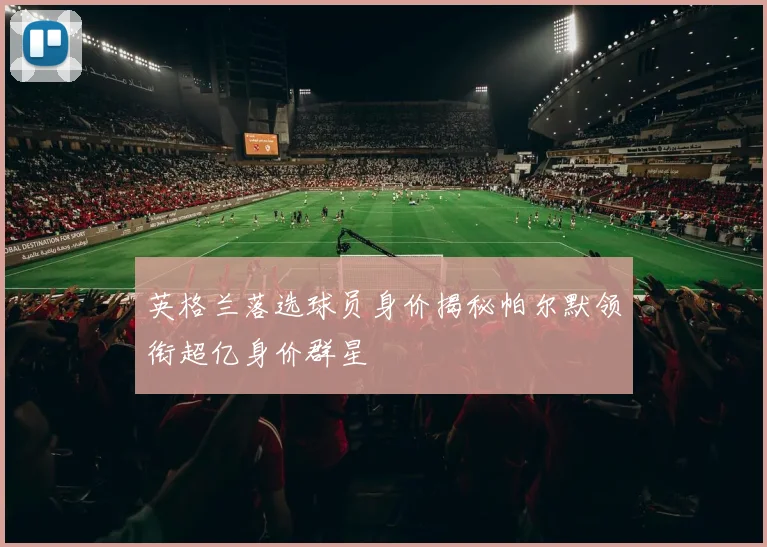 英格兰落选球员身价揭秘帕尔默领衔超亿身价群星