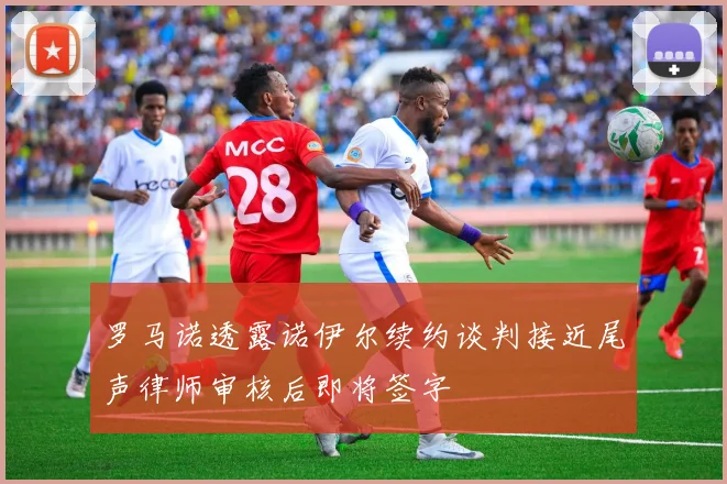 罗马诺透露诺伊尔续约谈判接近尾声律师审核后即将签字