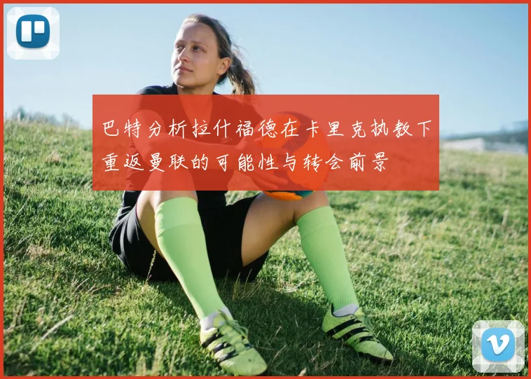 巴特分析拉什福德在卡里克执教下重返曼联的可能性与转会前景
