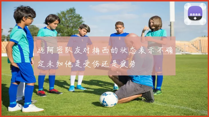 迈阿密队友对梅西的状态表示不确定未知他是受伤还是疲劳