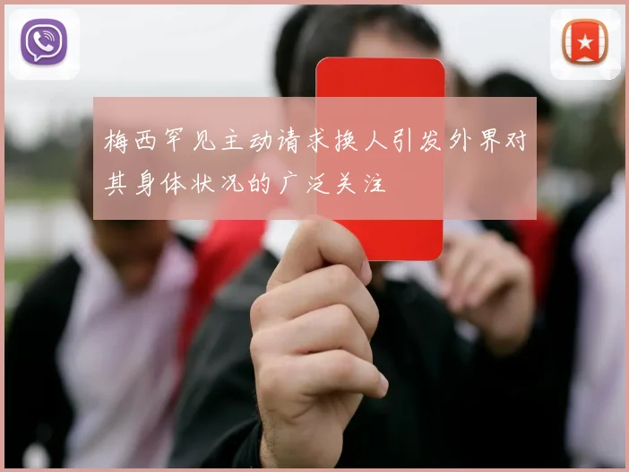 梅西罕见主动请求换人引发外界对其身体状况的广泛关注