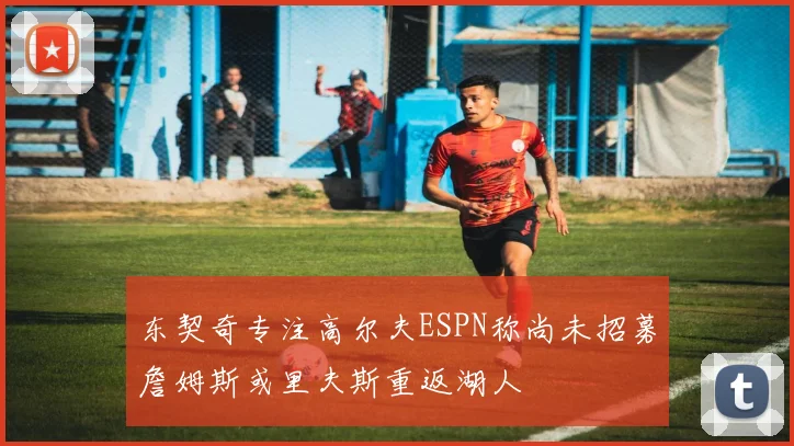 东契奇专注高尔夫ESPN称尚未招募詹姆斯或里夫斯重返湖人