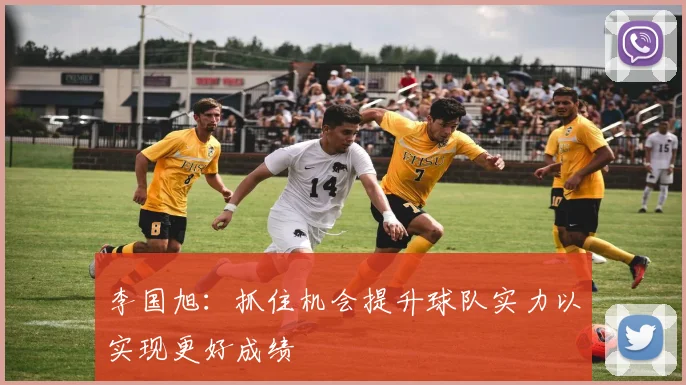 李国旭：抓住机会提升球队实力以实现更好成绩