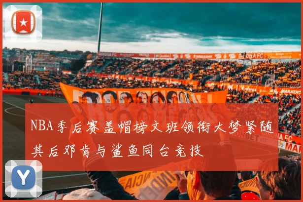 NBA季后赛盖帽榜文班领衔大梦紧随其后邓肯与鲨鱼同台竞技