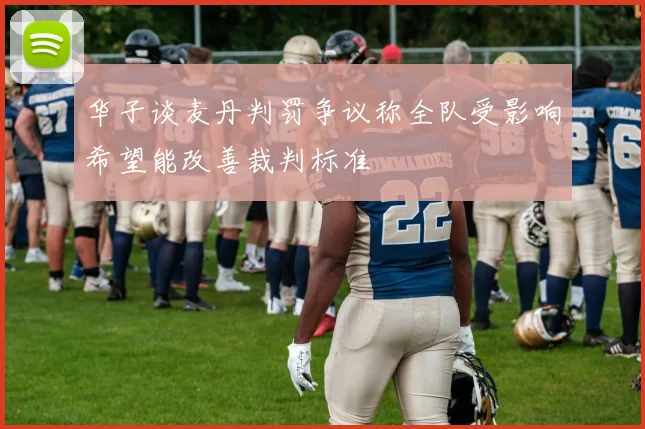 华子谈麦丹判罚争议称全队受影响希望能改善裁判标准