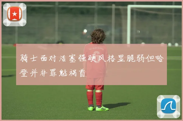 骑士面对活塞强硬风格显脆弱但哈登并非罪魁祸首
