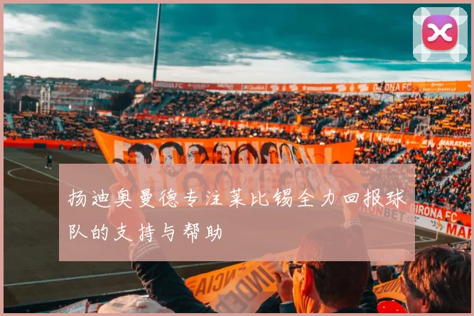 扬迪奥曼德专注莱比锡全力回报球队的支持与帮助