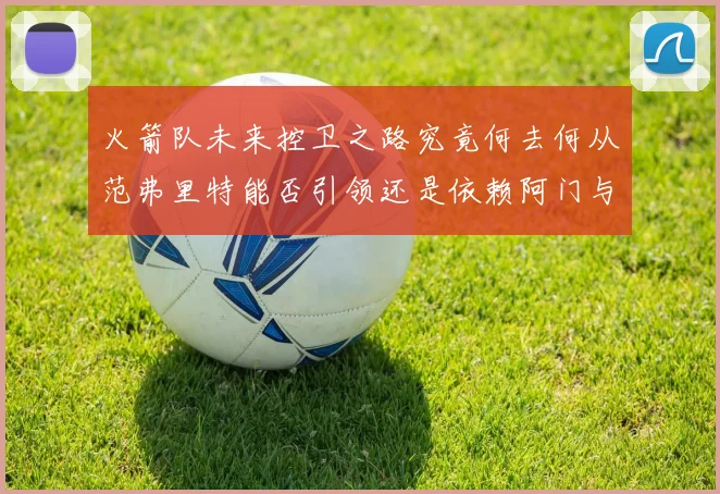 火箭队未来控卫之路究竟何去何从范弗里特能否引领还是依赖阿门与谢泼德