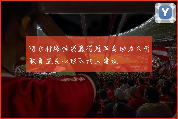 阿尔特塔强调赢得冠军是动力只听取真正关心球队的人建议